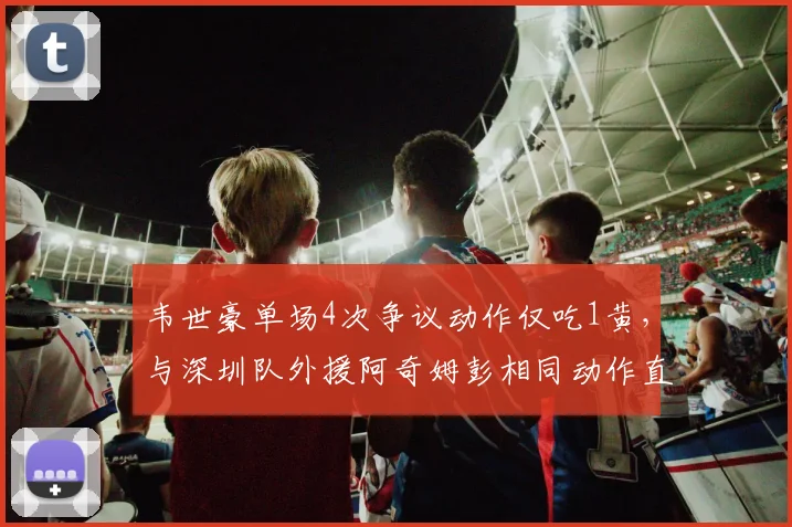 韦世豪单场4次争议动作仅吃1黄，与深圳队外援阿奇姆彭相同动作直红离场判罚迥异