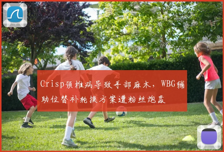 Crisp颈椎病导致手部麻木,WBG辅助位替补轮换方案遭粉丝炮轰
