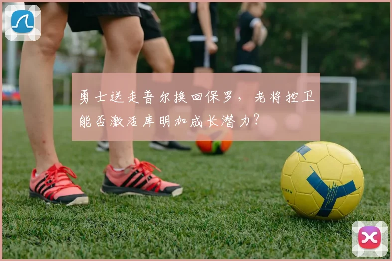 勇士送走普尔换回保罗，老将控卫能否激活库明加成长潜力？