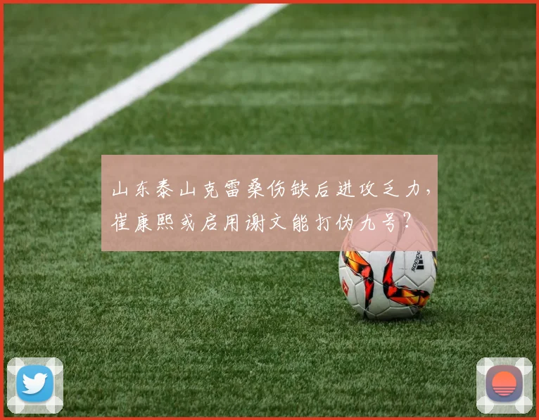山东泰山克雷桑伤缺后进攻乏力,崔康熙或启用谢文能打伪九号?