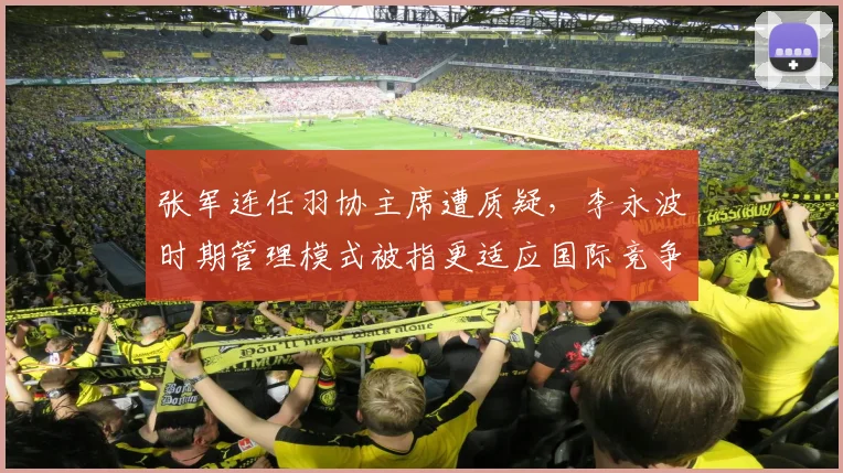 张军连任羽协主席遭质疑,李永波时期管理模式被指更适应国际竞争