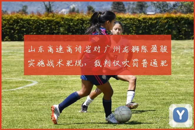 山东高速高诗岩对广州龙狮陈盈骏实施战术犯规，裁判仅吹罚普通犯规引争议