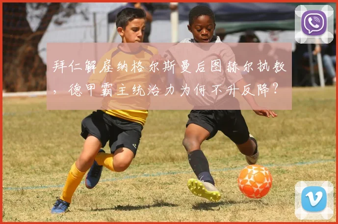 拜仁解雇纳格尔斯曼后图赫尔执教,德甲霸主统治力为何不升反降?