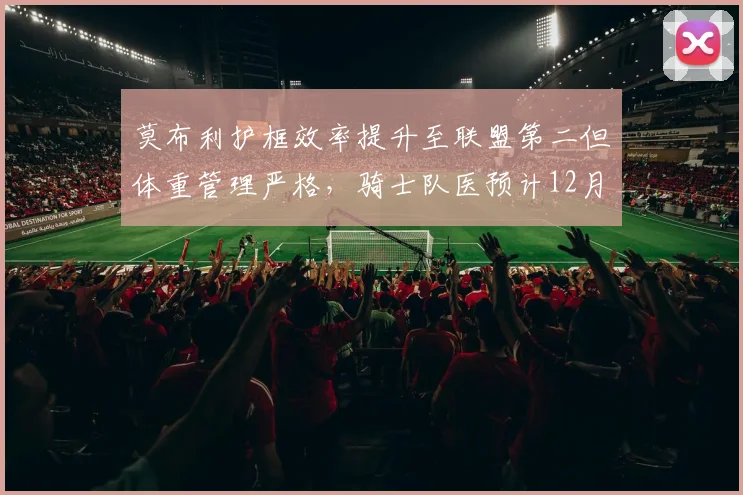 莫布利护框效率提升至联盟第二但体重管理严格,骑士队医预计12月初复出。